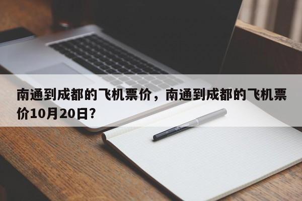 南通到成都的飞机票价，南通到成都的飞机票价10月20日？-第1张图片-云韵生活网