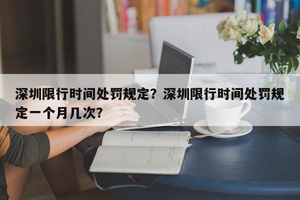 深圳限行时间处罚规定？深圳限行时间处罚规定一个月几次？-第1张图片-云韵生活网