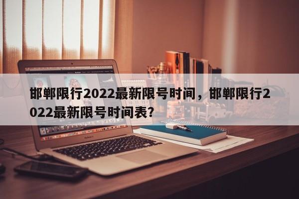 邯郸限行2022最新限号时间，邯郸限行2022最新限号时间表？-第1张图片-云韵生活网