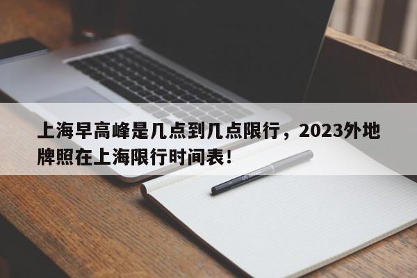 上海早高峰是几点到几点限行，2023外地牌照在上海限行时间表！-第1张图片-云韵生活网