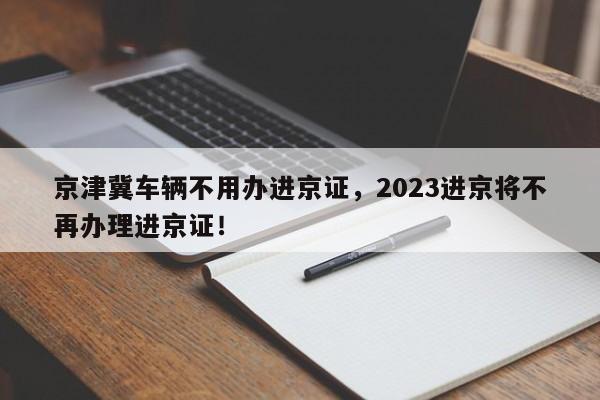 京津冀车辆不用办进京证，2023进京将不再办理进京证！-第1张图片-云韵生活网