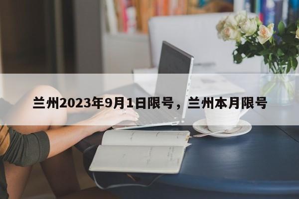 兰州2023年9月1日限号，兰州本月限号-第1张图片-云韵生活网