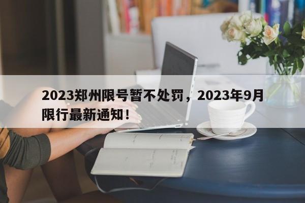 2023郑州限号暂不处罚，2023年9月限行最新通知！-第1张图片-云韵生活网