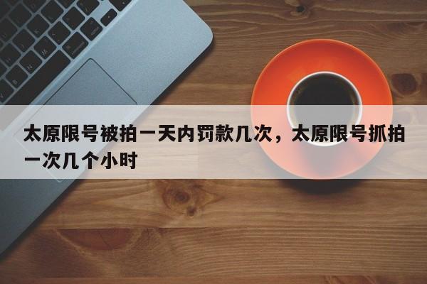 太原限号被拍一天内罚款几次，太原限号抓拍一次几个小时-第1张图片-云韵生活网