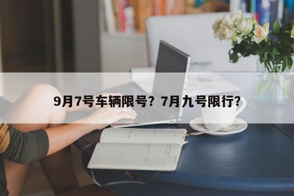 9月7号车辆限号？7月九号限行？-第1张图片-云韵生活网