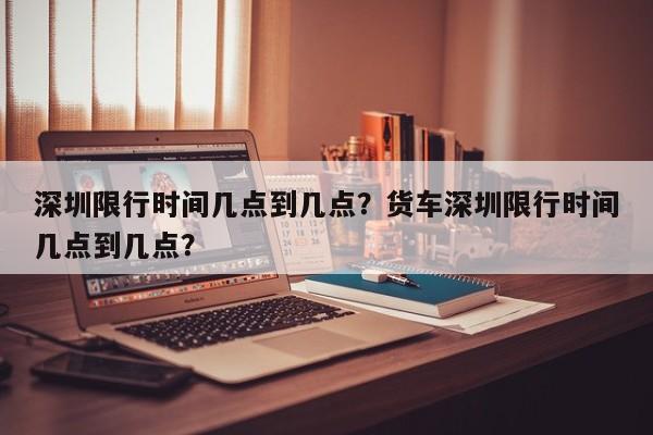 深圳限行时间几点到几点？货车深圳限行时间几点到几点？-第1张图片-云韵生活网