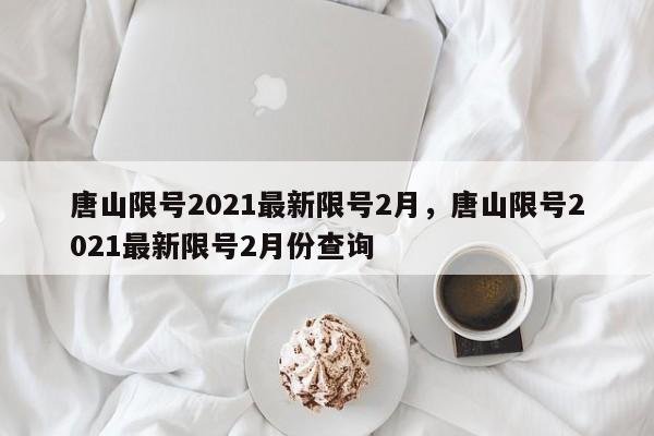 唐山限号2021最新限号2月，唐山限号2021最新限号2月份查询-第1张图片-云韵生活网