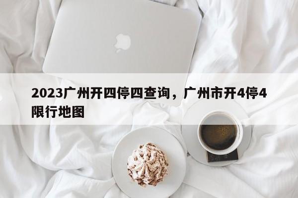 2023广州开四停四查询，广州市开4停4限行地图-第1张图片-云韵生活网