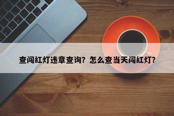 查闯红灯违章查询？怎么查当天闯红灯？-第1张图片-云韵生活网