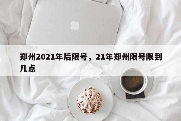 郑州2021年后限号，21年郑州限号限到几点-第1张图片-云韵生活网