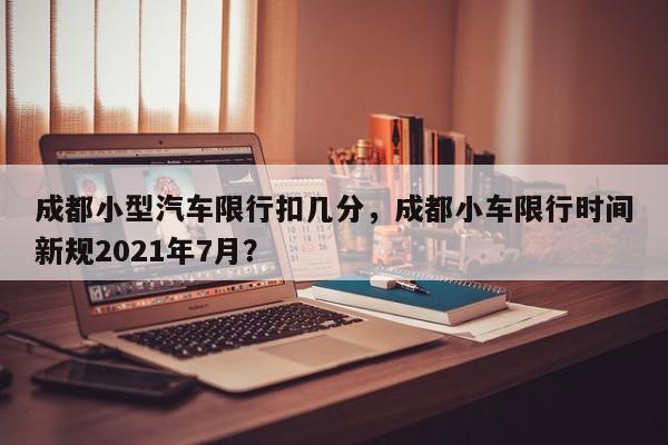 成都小型汽车限行扣几分，成都小车限行时间新规2021年7月？-第1张图片-云韵生活网