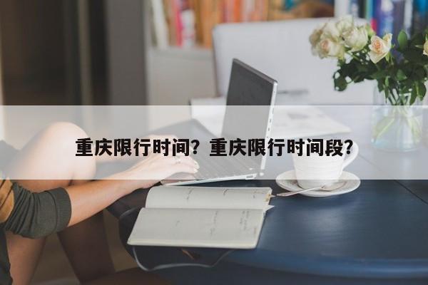 重庆限行时间？重庆限行时间段？-第1张图片-云韵生活网