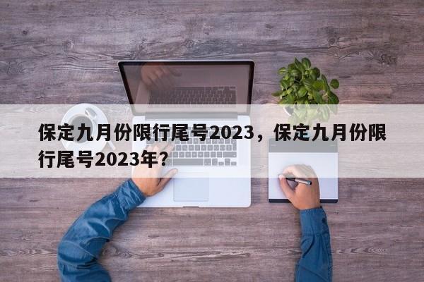 保定九月份限行尾号2023，保定九月份限行尾号2023年？-第1张图片-云韵生活网