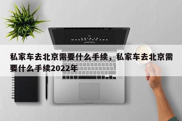 私家车去北京需要什么手续，私家车去北京需要什么手续2022年-第1张图片-云韵生活网