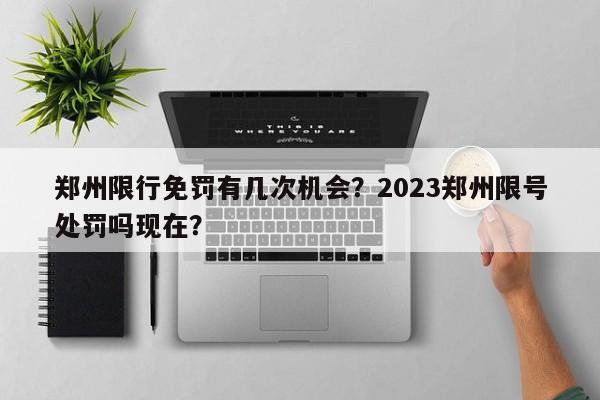 郑州限行免罚有几次机会？2023郑州限号处罚吗现在？-第1张图片-云韵生活网