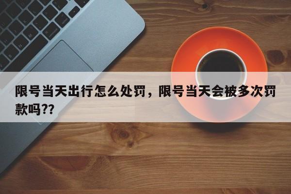 限号当天出行怎么处罚，限号当天会被多次罚款吗?？-第1张图片-云韵生活网