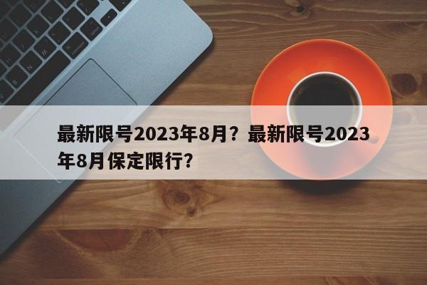 最新限号2023年8月？最新限号2023年8月保定限行？-第1张图片-云韵生活网