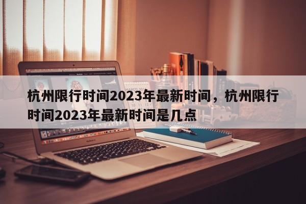 杭州限行时间2023年最新时间，杭州限行时间2023年最新时间是几点-第1张图片-云韵生活网