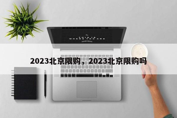 2023北京限购，2023北京限购吗-第1张图片-云韵生活网