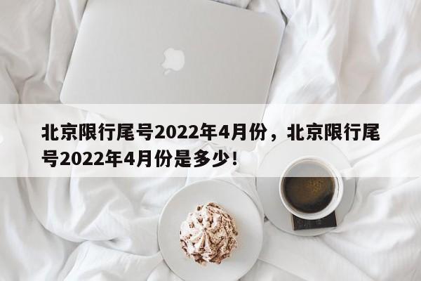 北京限行尾号2022年4月份，北京限行尾号2022年4月份是多少！-第1张图片-云韵生活网