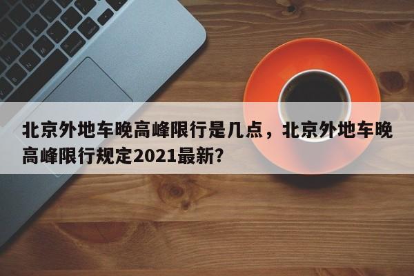 北京外地车晚高峰限行是几点，北京外地车晚高峰限行规定2021最新？-第1张图片-云韵生活网