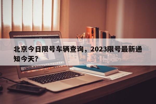 北京今日限号车辆查询，2023限号最新通知今天？-第1张图片-云韵生活网