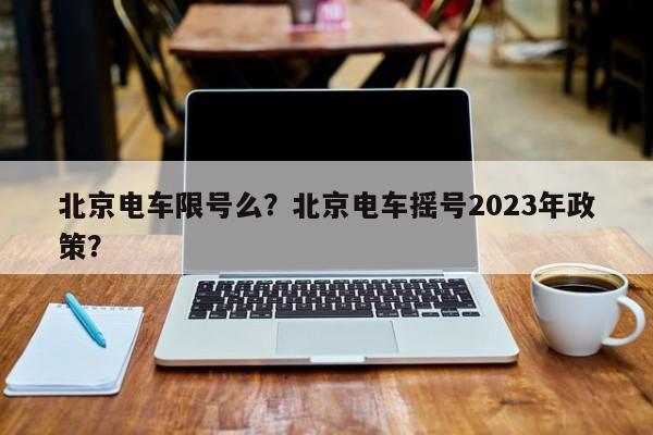 北京电车限号么？北京电车摇号2023年政策？-第1张图片-云韵生活网