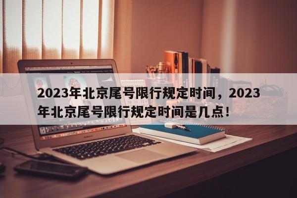 2023年北京尾号限行规定时间，2023年北京尾号限行规定时间是几点！-第1张图片-云韵生活网