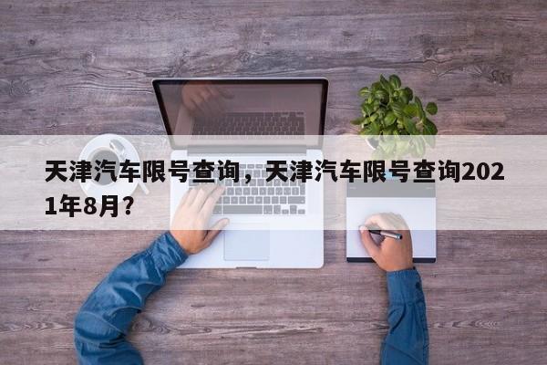 天津汽车限号查询，天津汽车限号查询2021年8月？-第1张图片-云韵生活网