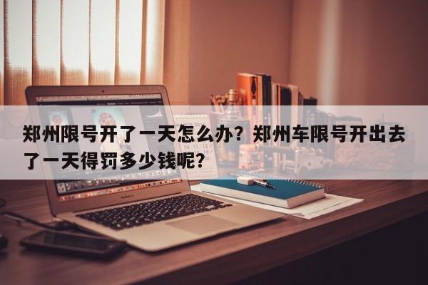 郑州限号开了一天怎么办？郑州车限号开出去了一天得罚多少钱呢？-第1张图片-云韵生活网