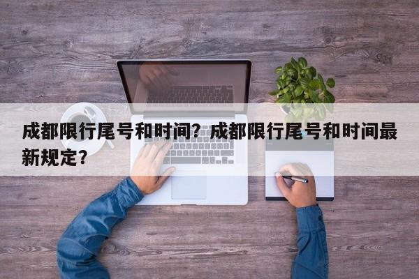 成都限行尾号和时间？成都限行尾号和时间最新规定？-第1张图片-云韵生活网