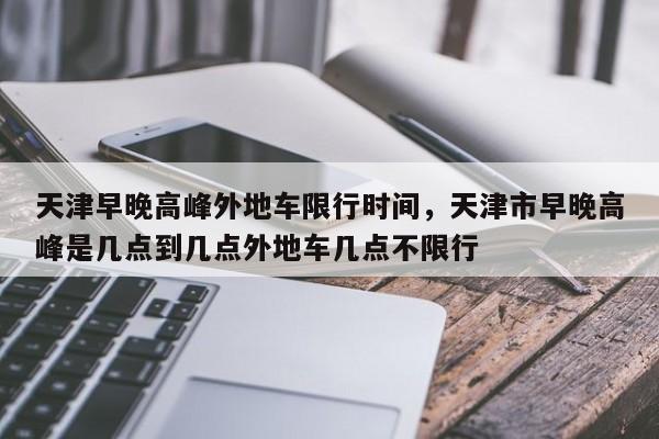 天津早晚高峰外地车限行时间，天津市早晚高峰是几点到几点外地车几点不限行-第1张图片-云韵生活网