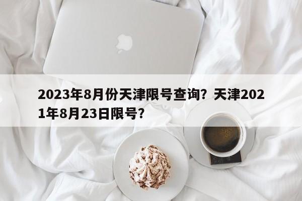 2023年8月份天津限号查询？天津2021年8月23日限号？-第1张图片-云韵生活网