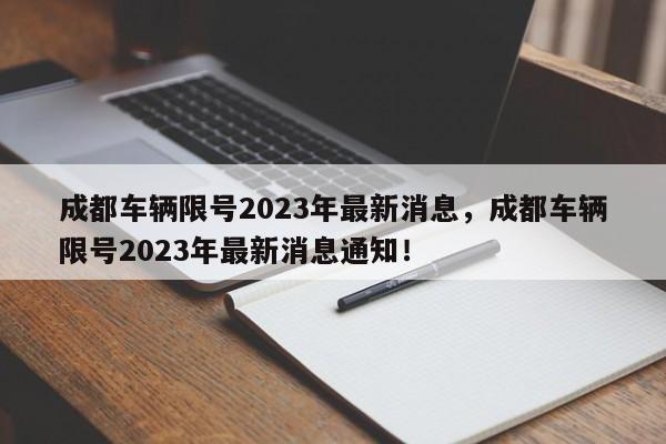 成都车辆限号2023年最新消息，成都车辆限号2023年最新消息通知！-第1张图片-云韵生活网