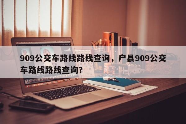 909公交车路线路线查询，户县909公交车路线路线查询？-第1张图片-云韵生活网