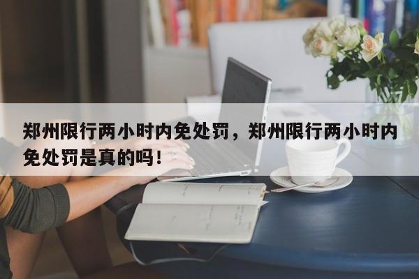 郑州限行两小时内免处罚，郑州限行两小时内免处罚是真的吗！-第1张图片-云韵生活网