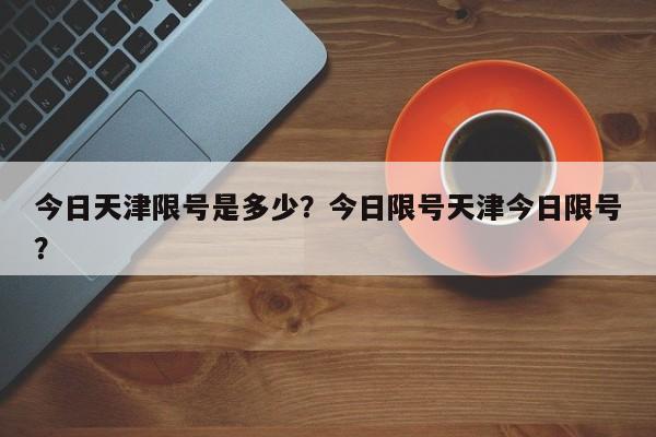 今日天津限号是多少？今日限号天津今日限号？-第1张图片-云韵生活网