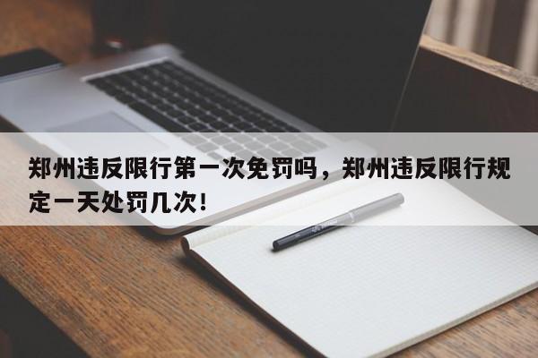 郑州违反限行第一次免罚吗，郑州违反限行规定一天处罚几次！-第1张图片-云韵生活网