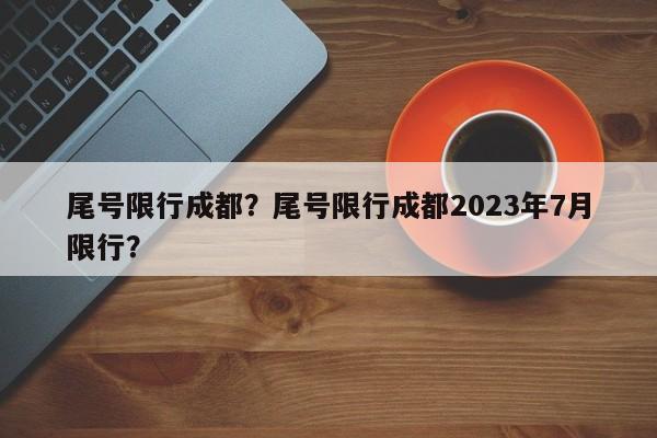 尾号限行成都？尾号限行成都2023年7月限行？-第1张图片-云韵生活网