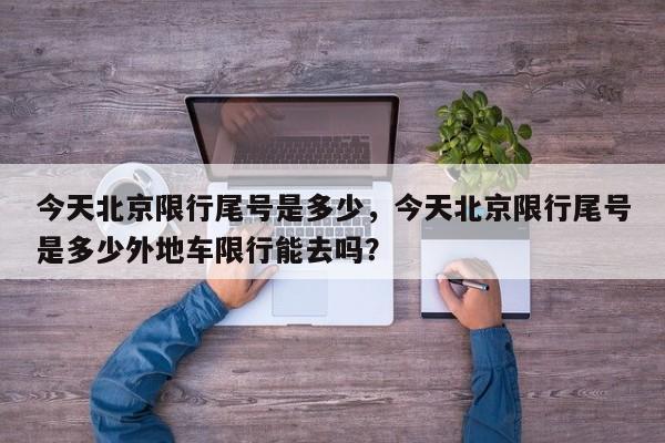 今天北京限行尾号是多少，今天北京限行尾号是多少外地车限行能去吗？-第1张图片-云韵生活网