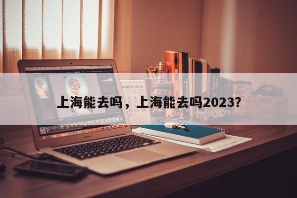 上海能去吗，上海能去吗2023？-第1张图片-云韵生活网