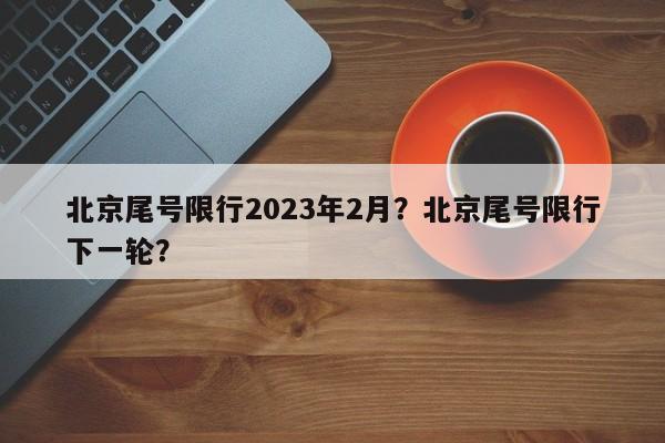 北京尾号限行2023年2月？北京尾号限行下一轮？-第1张图片-云韵生活网