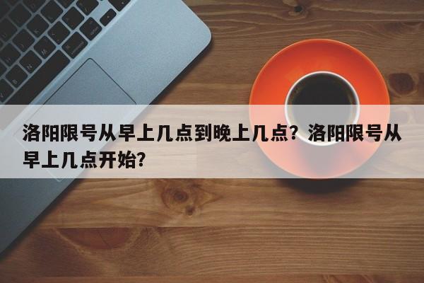 洛阳限号从早上几点到晚上几点？洛阳限号从早上几点开始？-第1张图片-云韵生活网