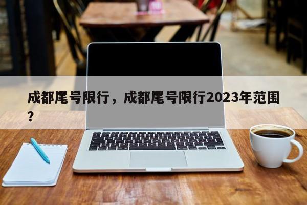 成都尾号限行，成都尾号限行2023年范围？-第1张图片-云韵生活网