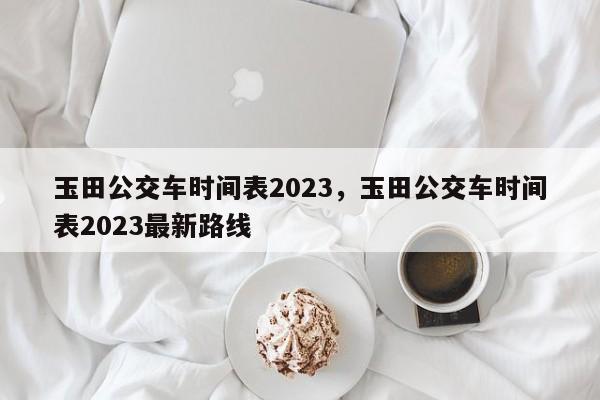 玉田公交车时间表2023，玉田公交车时间表2023最新路线-第1张图片-云韵生活网