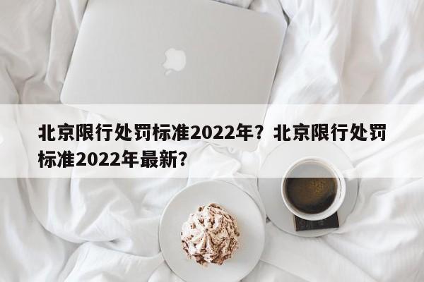 北京限行处罚标准2022年？北京限行处罚标准2022年最新？-第1张图片-云韵生活网