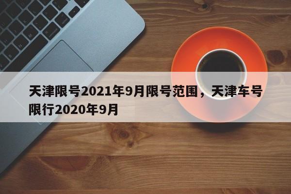 天津限号2021年9月限号范围，天津车号限行2020年9月-第1张图片-云韵生活网