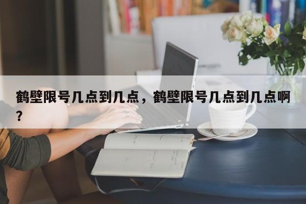 鹤壁限号几点到几点，鹤壁限号几点到几点啊？-第1张图片-云韵生活网