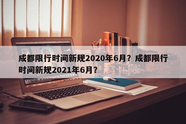 成都限行时间新规2020年6月？成都限行时间新规2021年6月？-第1张图片-云韵生活网