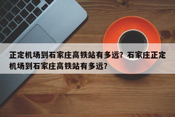 正定机场到石家庄高铁站有多远？石家庄正定机场到石家庄高铁站有多远？-第1张图片-云韵生活网